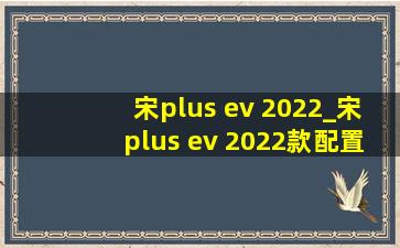 宋plus ev 2022_宋plus ev 2022款配置